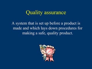 Quality assurance
A system that is set up before a product is
made and which lays down procedures for
      making a safe, quality product.
 
