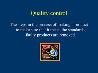 Quality control
The steps in the process of making a product
   to make sure that it meets the standards;
         faulty products are removed.
 