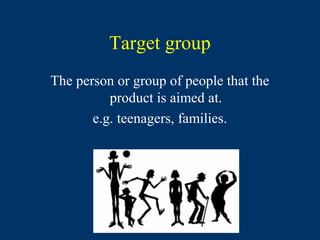 Target group
The person or group of people that the
          product is aimed at.
       e.g. teenagers, families.
 