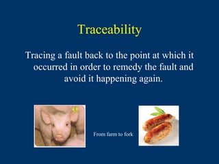 Traceability
Tracing a fault back to the point at which it
  occurred in order to remedy the fault and
          avoid it happening again.




                  From farm to fork
 
