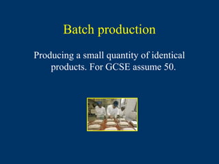 Batch production
Producing a small quantity of identical
    products. For GCSE assume 50.
 