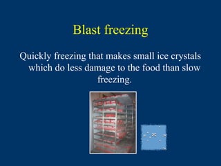 Blast freezing
Quickly freezing that makes small ice crystals
 which do less damage to the food than slow
                   freezing.
 