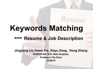 Keywords Matching
--- Resume & Job Description
Jingyang Liu,Yawei Xia, Xiayu Zeng, Hong Zhang
ISGB/BYGB 7978, Web Analytics
Professor Yilu Zhou
12/08/14
 