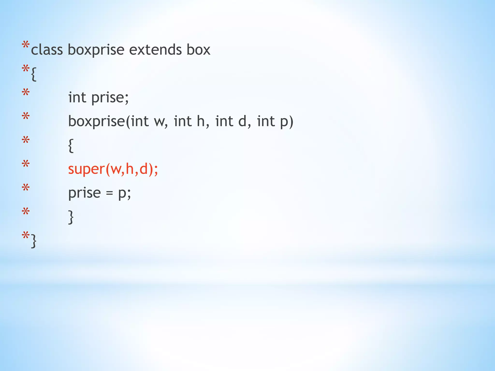 *class boxprise extends box
*{
* int prise;
* boxprise(int w, int h, int d, int p)
* {
* super(w,h,d);
* prise = p;
* }
*}
 