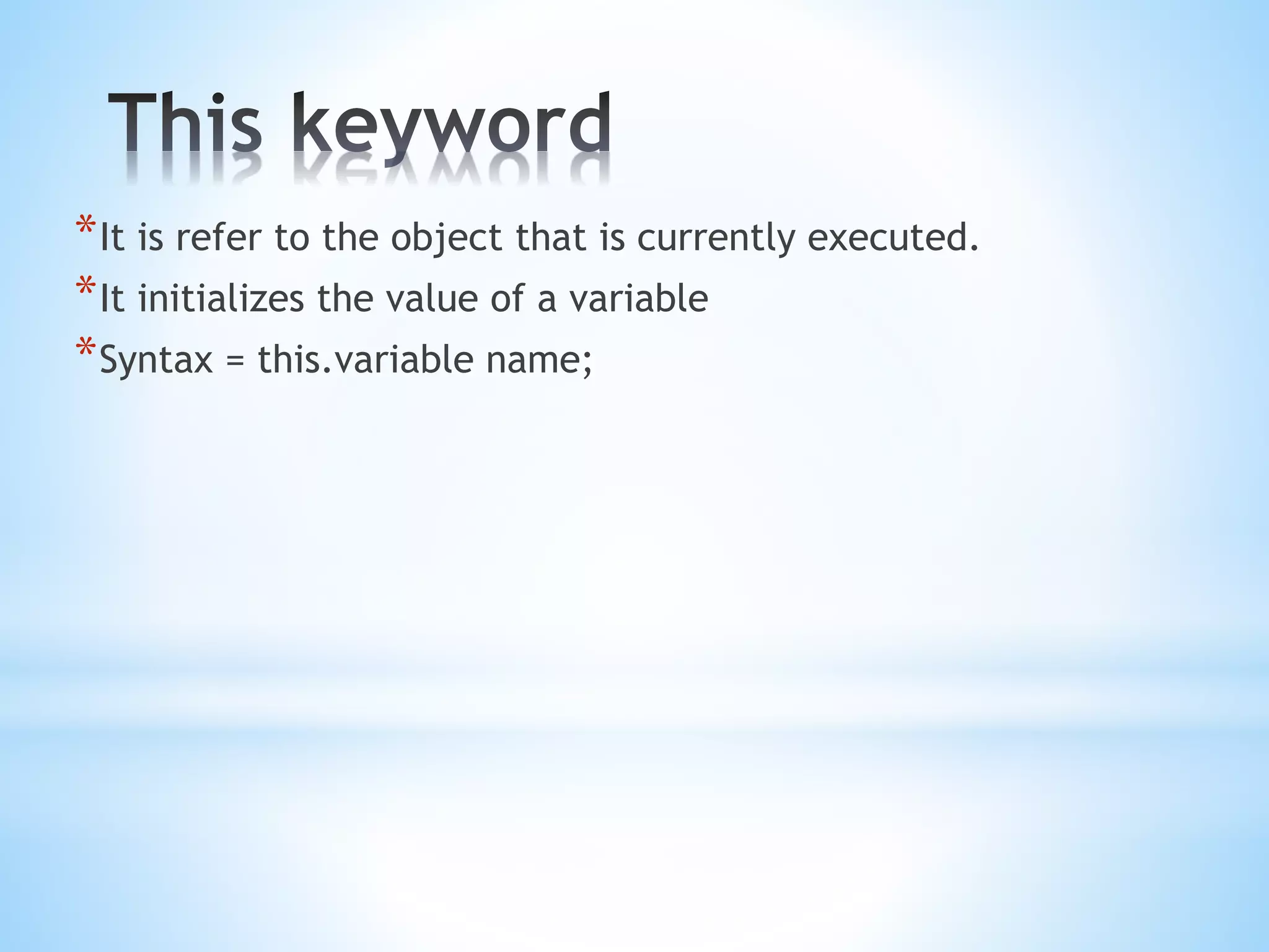 *It is refer to the object that is currently executed.
*It initializes the value of a variable
*Syntax = this.variable name;
 