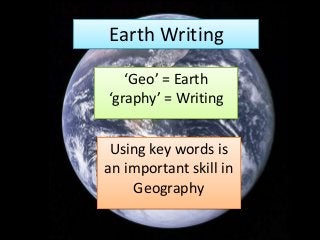 Earth Writing
‘Geo’ = Earth
‘graphy’ = Writing
Using key words is
an important skill in
Geography
 