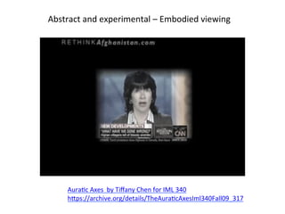  
	
  
	
  
AuraTc	
  Axes	
  	
  by	
  Tiﬀany	
  Chen	
  for	
  IML	
  340	
  
h8ps://archive.org/details/TheAuraTcAxesIml340Fall09_317	
  
	
  
	
  
	
  	
  	
  Abstract	
  and	
  experimental	
  –	
  Embodied	
  viewing	
  	
  
	
  
	
  
 
