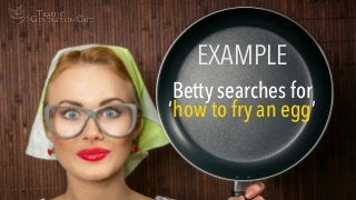 Betty searches for
‘how to fry an egg’
EXAMPLE
 