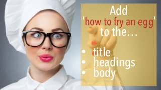 Add
‘how to fry an egg’
to the…
• title
• headings
• body
 