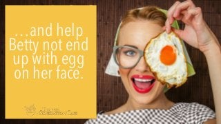 …and help
Betty not end
up with egg
on her face.
 