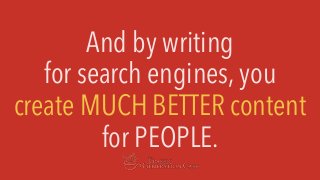 And by writing
for search engines, you
create MUCH BETTER content
for PEOPLE.
 