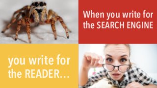 When you write for
the SEARCH ENGINE
you write for
the READER…
 