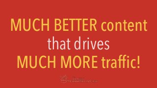 MUCH BETTER content
that drives
MUCH MORE traffic!
 
