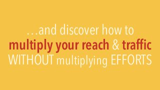 …and discover how to
multiply your reach & trafﬁc
WITHOUT multiplying EFFORTS
 