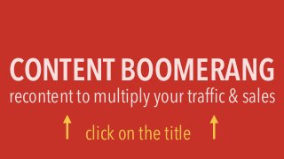 CONTENT BOOMERANG
recontent to multiply your trafﬁc & sales
click on the title
 