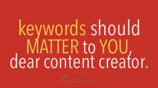 keywords should
MATTER to YOU,
dear content creator.
 