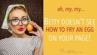 BETTY DOESN'T SEE
‘HOW TO FRY AN EGG’
ON YOUR PAGE!
oh, my, my...
 
