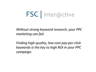 Without strong keyword research, your PPC marketing can fail. Finding high-quality, low-cost pay-per-click keywords is the key to high ROI in your PPC campaign. 