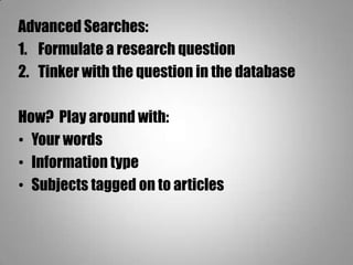 Advanced Searches:
1. Formulate a research question
2. Tinker with the question in the database
How? Play around with:
• Your words
• Information type
• Subjects tagged on to articles
 