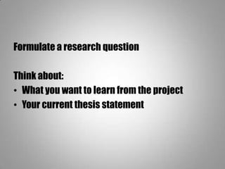 Formulate a research question
Think about:
• What you want to learn from the project
• Your current thesis statement
 