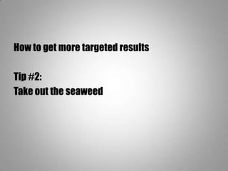 How to get more targeted results
Tip #2:
Take out the seaweed
 