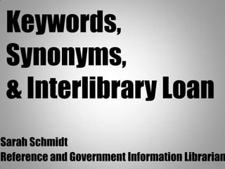 Keywords,
 Synonyms,
 & Interlibrary Loan
Sarah Schmidt
Reference and Government Information Librarian
 