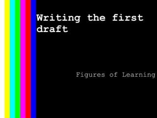 Writing the first
draft
Figures of Learning
 