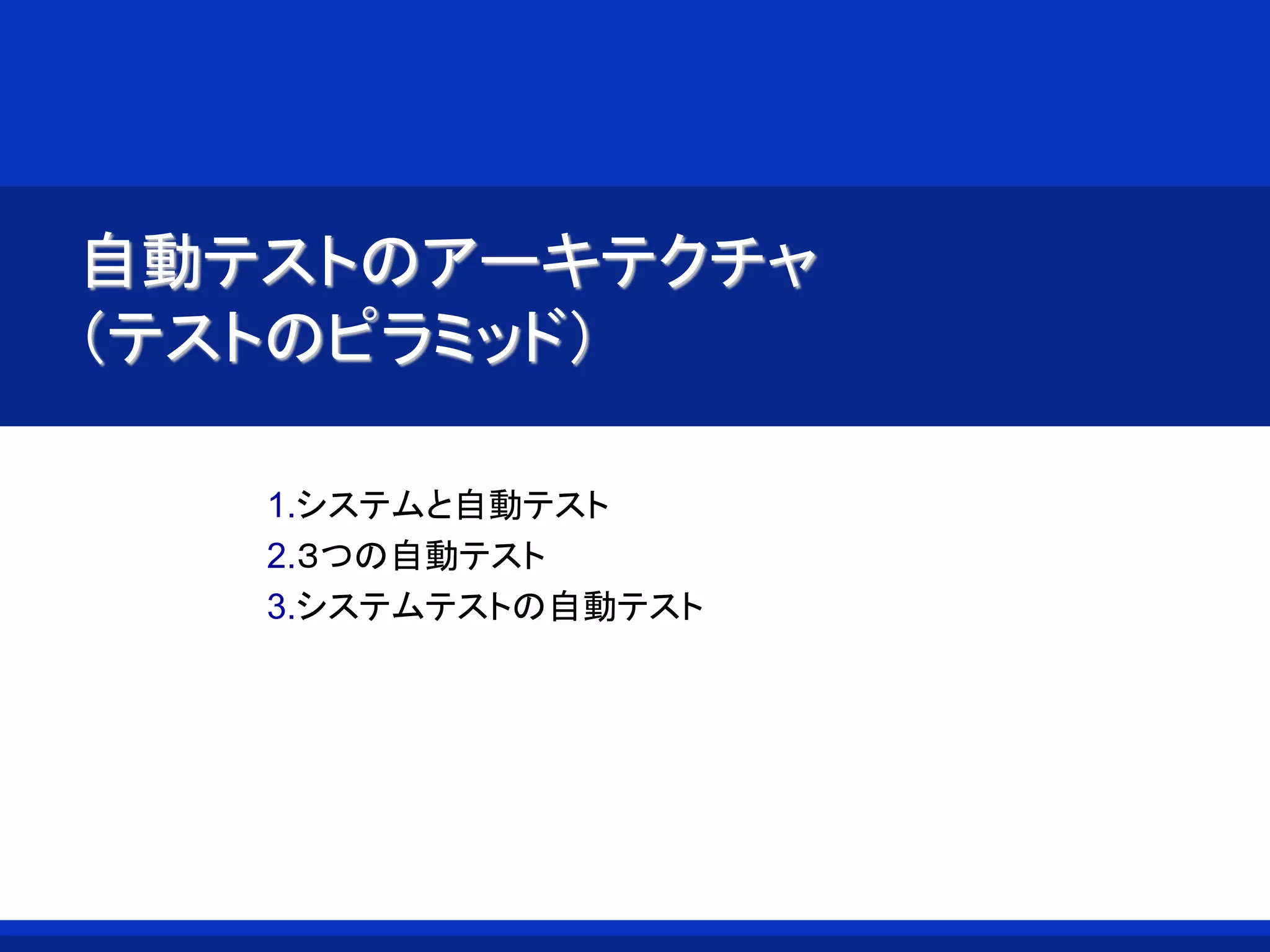 自動テストのアーキテクチャ
（テストのピラミッド）
1.システムと自動テスト
2.３つの自動テスト
3.システムテストの自動テスト
 