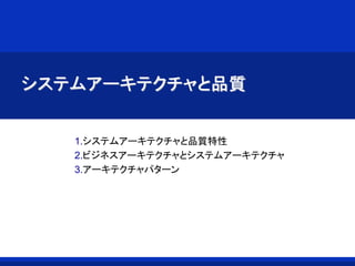 システムアーキテクチャと品質
1.システムアーキテクチャと品質特性
2.ビジネスアーキテクチャとシステムアーキテクチャ
3.アーキテクチャパターン
 