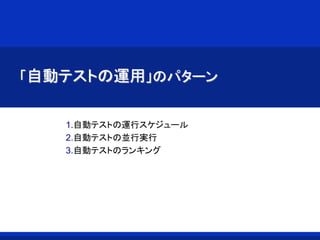 「自動テストの運用」のパターン
1.自動テストの運行スケジュール
2.自動テストの並行実行
3.自動テストのランキング
 