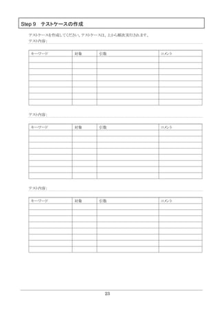 23
Step 9 テストケースの作成
テストケースを作成してください。テストケースは、上から順次実行されます。
テスト内容：
キーワード 対象 引数 コメント
テスト内容：
キーワード 対象 引数 コメント
テスト内容：
キーワード 対象 引数 コメント
 