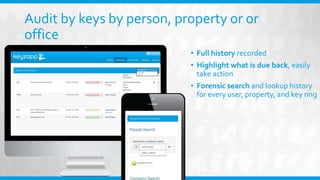 Audit by keys by person, property or or
office
• Full history recorded
• Highlight what is due back, easily
take action
• Forensic search and lookup history
for every user, property, and key ring
 