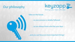 Our philosophy
Take out the hassle…
… so your process is reliably followed …
… so you always know who has your keys …
…and you can focus on more important things!
 