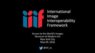 International
Image
Interoperability
Framework
Access to the World’s Images
Museum of Modern Art
New York City
May 09, 2016
@iiif_io
 