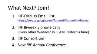 1. IIIF-Discuss Email List
https://groups.google.com/forum/#!forum/iiif-discuss
2. IIIF Biweekly phone calls
(Every other ...
