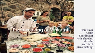 Here’s our
Camp
Coordinator
Artis showing
kids the
secrets of
pizza making.
Pizza-making at Vīnkalni
 