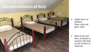 Accommodation at Baiļi
● Cabins for 8-10
children
(boys-only and
girls-only).
● Beds on the 2nd
floor. A teacher or
monitor will sleep
on the 1st floor to
supervise.
 