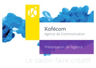 Kafécom
Agence de Communication
Le savoir-faire créatif
Présentation de l’agence
 