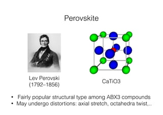 Perovskite 
CaTiO3 
Lev Perovski 
(1792–1856) 
• Fairly popular structural type among ABX3 compounds 
• May undergo distortions: axial stretch, octahedra twist,.. 
 