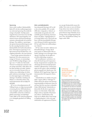 KF I Hållbarhetsredovisning 2008




      Sponsring                                    Aktiv samhällsdebattör                       ner som gör förtjänstfulla insatser för
      Som en aktiv medlem i lokalsamhället         Som ekonomisk förening är KF en del          miljön. Årets tema var mat och klimat.
      bidrar KF och dess medlemsorganisatio-       av det civila samhället. KF var under        Coop arbetar även med att stimulera
      ner också med sponsring till utvalda för-    2008 aktiv i skapandet av Sektor3, en        barnens intresse för mat, bland annat
      eningar och projekt. Samtliga spons-         tankesmedja som granskar det civila          genom Barnens Egen Matskola som är
      ringsaktiviteter inom koncernen ska följa    samhället genom forskning, kommuni-          Sveriges största matlagningstävling för
      riktlinjerna i KFs sponsringspolicy och      kation och debatt. Utgångspunkten är         barn. Över 160 skolklasser deltog i täv-
      stämma överens med konsumentkoope-           att Sverige behöver mer av den kraft som     lingen under 2008.
      rationens verksamhetsidé och nyckelvär-      ﬁnns i allt från knattefotboll till koope-
      deringar. Huv-uddelen av sponsringen         rativa företag och ideella organisationer.
      sker genom konsumentföreningarna som         KF har under första året ordförandepos-
      har den naturliga kontakten med de           ten i Sektor3.
      lokalsamhällen där butiksverksamheten           KF har också varit aktiv i debatten om
      ﬁnns. Föreningarnas sponsring är van-        klimatförändringar i Sverige, bland
      ligtvis koncentrerad till lokal barn- och    annat genom en debattartikel i ﬂera av
      ungdomsverksamhet, ofta inom idrotten.       landets tidningar om att företagen måste
         Coop Sveriges sponsorverksamhet är        våga gå i frontlinjen när det gäller att
      begränsad. Det största sponsorevene-         utveckla miljövänliga transporter.
      manget är Vårruset, ett motionslopp             KF är medlemmar i och aktiva i sty-
      med 150 000 kvinnliga deltagare, som         relsen för EuroCoop och Cooperatives




                                                                                                                            !
      äger rum i 17 städer över hela landet.       Europe, kooperationens europeiska sam-
      Vårruset är exempel på en aktivitet som      arbetsorgan för konsumentkooperation
      når många människor i olika åldrar och       respektive allkooperation. Genom dessa
      har fokus på hälsa och miljö. Ambitio-       organ har KF agerat i olika samhällsfrå-         Utmaning:
      nen är att utveckla Vårruset till ett av     gor på europeisk nivå, bland annat i för-        Att öka kommunika-
      världens mest miljövänliga och ekolo-        hållande till EU-lagstiftning i frågan om        tionen om Utan
      giskt medvetna motionslopp. Coop stöd-       skatteneutralitet för kooperativt företa-        Gränser och
      jer också utgivningen av de hemlösas         gande.                                           Vi-skogen i butik
      tidningar i Stockholm, Göteborg och             Teskedsorden är en stiftelse som grun-
      Malmö, en verksamhet direkt i linje          dades i augusti 2006 av Tidningen Vi.            Konsumentkooperationen har under
      med kooperationens idé om hjälp till         Orden arbetar för tolerans mot fanatism.         många decennier varit en av de största
                                                                                                    bidragsgivarna till internationell fattig-
      självhjälp.                                  Inspirationskälla är författaren Amos Oz         domsbekämpning inom svenskt näringsliv.
         KF var en av huvudsponsorerna till        och hans bok Hur man botar en fanatiker.         Nya och innovativa former för hur kunder
      Tällberg Forum, ett årligt internationellt   Under 2008 skickade Teskedsorden ut              och medlemmar kan bidra har utvecklats.

      evenemang där över 400 beslutsfattare        denna bok till alla elever i gymnasiets          KF bedömer dock att det ﬁnns goda möj-
                                                                                                    ligheter att öka insamlingen av medel till
      inom näringsliv, politik, vetenskap och      årskurs två i hela landet. Orden delar           Utan Gränser och Vi-skogen genom ökade
      civilsamhället samlas för att diskutera      årligen också ut stipendier till personer        marknadsföringsinsatser, inte minst direkt
      globala utmaningar och ödesfrågor.           som arbetar i Teskedsordens anda.                i butik. Det ﬁnns också en potential att för-
                                                                                                    stärka kopplingen till dessa verksamheter
      Under 2008 var KF också huvudsponsor         Sedan sju år tillbaka delar Coop Sverige         genom att sälja produkter som utvecklats
      av ett ekologiskt gästabud vid Tällberg      ut Änglamarkspriset i syfte att ge upp-          i de projekt som Utan Gränser och Vi-sko-
      Forum.                                       märksamhet och uppmuntran till perso-            gen arbetar med.




102
 
