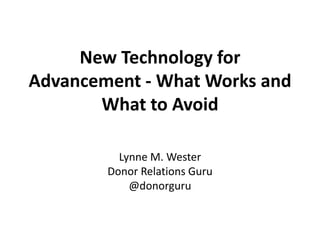 New Technology for
Advancement - What Works and
What to Avoid
Lynne M. Wester
Donor Relations Guru
@donorguru
 