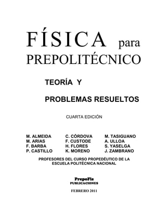 FÍSICA para
PREPOLITÉCNICO
TEORÍA Y
PROBLEMAS RESUELTOS
CUARTA EDICIÓN
M. ALMEIDA C. CÓRDOVA M. TASIGUANO
M. ARIAS F. CUSTODE A. ULLOA
F. BARBA H. FLORES S. YASELGA
P. CASTILLO K. MORENO J. ZAMBRANO
PROFESORES DEL CURSO PROPEDÉUTICO DE LA
ESCUELA POLITÉCNICA NACIONAL
PrepoFis
PUBLICACIONES
FEBRERO 2011
 