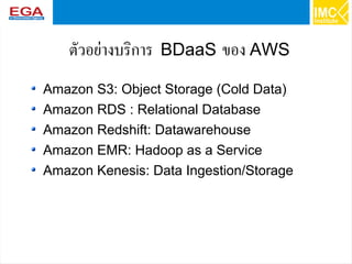 26
ตัวอย่างบริการ BDaaS ของ AWS
Amazon S3: Object Storage (Cold Data)
Amazon RDS : Relational Database
Amazon Redshift: Datawarehouse
Amazon EMR: Hadoop as a Service
Amazon Kenesis: Data Ingestion/Storage
 