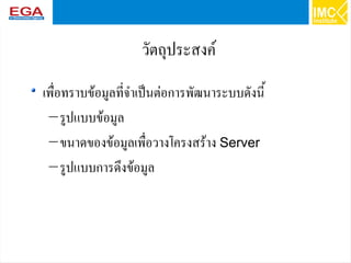 28
วัตถุประสงค์
เพื่อทราบข้อมูลที่จำเป็นต่อการพัฒนาระบบดังนี้
–รูปแบบข้อมูล
–ขนาดของข้อมูลเพื่อวางโครงสร้าง Server
–รูปแบบการดึงข้อมูล
 