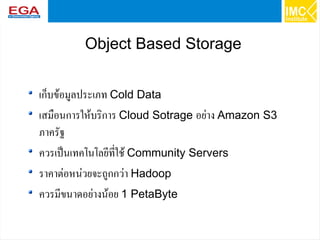 50
Object Based Storage
เก็บข้อมูลประเภท Cold Data
เสมือนการให้บริการ Cloud Sotrage อย่าง Amazon S3
ภาครัฐ
ควรเป็นเทคโนโลยีที่ใช้ Community Servers
ราคาต่อหน่วยจะถูกกว่า Hadoop
ควรมีขนาดอย่างน้อย 1 PetaByte
 
