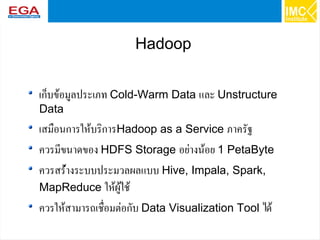 51
Hadoop
เก็บข้อมูลประเภท Cold-Warm Data และ Unstructure
Data
เสมือนการให้บริการHadoop as a Service ภาครัฐ
ควรมีขนาดของ HDFS Storage อย่างน้อย 1 PetaByte
ควรสร่้างระบบประมวลผลแบบ Hive, Impala, Spark,
MapReduce ให้ผู้ใช้
ควรให้สามารถเชื่อมต่อกับ Data Visualization Tool ได้
 