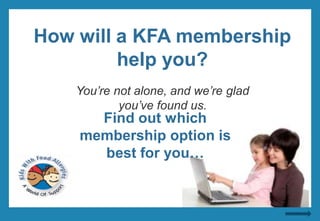 How will a KFA membership help you? Education ~ Resources ~ Support You’re not alone, and we’re glad you’ve found us. Find out which membership option is best for you… 