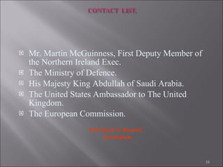 Mr. Martin McGuinness, First Deputy Member of the Northern Ireland Exec.  The Ministry of Defence. His Majesty King Abdullah of Saudi Arabia.  The United States Ambassador to The United Kingdom. The European Commission. Neil Doyle O’Donnell  Nottingham.  