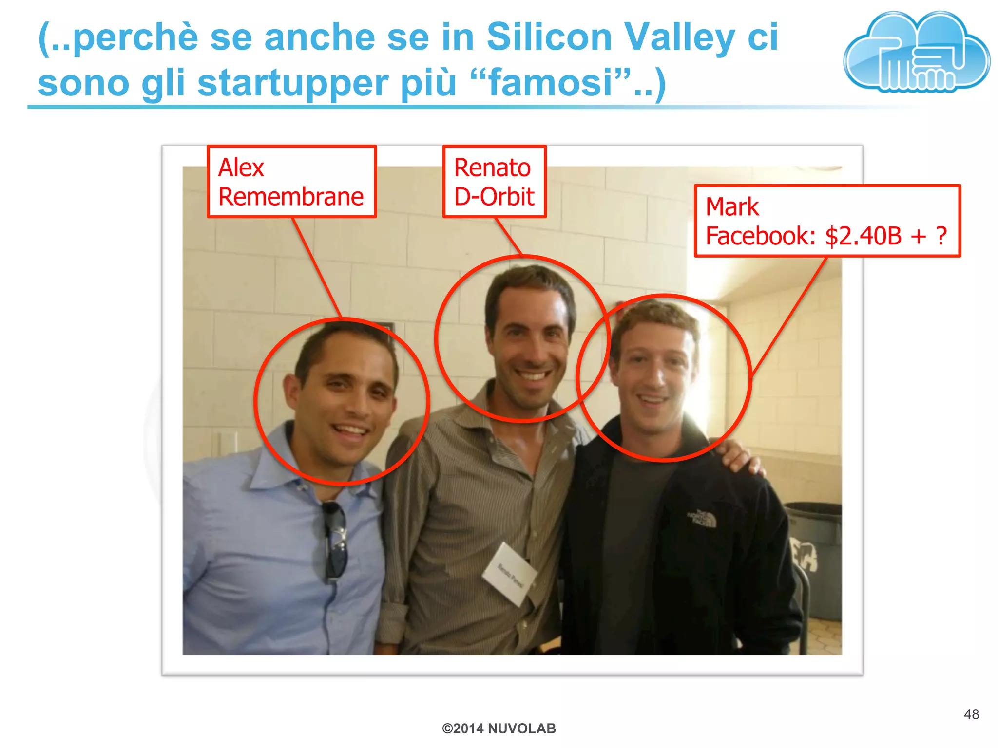 (..perchè se anche se in Silicon Valley ci 
sono gli startupper più “famosi”..) 
©2014 NUVOLAB 
48 
Mark 
Facebook: $2.40B + ? 
Renato 
D-Orbit 
Alex 
Remembrane 
 