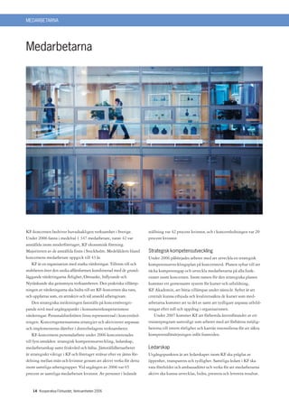 MEDARBETARNA




Medarbetarna




KF-koncernen bedriver huvudsakligen verksamhet i Sverige.              ställning var 42 procent kvinnor, och i koncernledningen var 20
Under 2006 fanns i medeltal 1 347 medarbetare, varav 42 var            procent kvinnor.
anställda inom moderföretaget, KF ekonomisk förening.
Majoriteten av de anställda finns i Stockholm. Medelåldern bland       Strategisk kompetensutveckling
koncernens medarbetare uppgick till 43 år.                             Under 2006 påbörjades arbetet med att utveckla en strategisk
    KF är en organisation med starka värderingar. Tilltron till och    kompetensutvecklingsplan på koncernnivå. Planen syftar till att
stoltheten över den unika affärsformen kombinerad med de grund-        täcka kompetensgap och utveckla medarbetarna på alla funk-
läggande värderingarna Ärlighet, Omtanke, Inflytande och               tioner inom koncernen. Inom ramen för den strategiska planen
Nytänkande ska genomsyra verksamheten. Den praktiska tillämp-          kommer ett gemensamt system för kurser och utbildning,
ningen av värderingarna ska bidra till att KF-koncernen ska vara,      KF Akademin, att börja tillämpas under nästa år. Syftet är att
och uppfattas som, en attraktiv och väl ansedd arbetsgivare.           centralt kunna erbjuda och kvalitetssäkra de kurser som med-
    Den strategiska inriktningen fastställs på koncernövergri-         arbetarna kommer att ta del av samt att tydligare anpassa utbild-
pande nivå med utgångspunkt i konsumentkooperationens                  ningar efter roll och uppdrag i organisationen.
värderingar. Personaldirektören finns representerad i koncernled-         Under 2007 kommer KF att förbereda återinförandet av ett
ningen. Koncerngemensamma strategier och aktiviteter anpassas          traineeprogram samtidigt som arbetet med att förbättra möjlig-
och implementeras därefter i dotterbolagens verksamheter.              heterna till intern rörlighet och karriär intensifieras för att säkra
    KF-koncernens personalarbete under 2006 koncentrerades             kompetensförsörjningen inför framtiden.
till fyra områden: strategisk kompetensutveckling, ledarskap,
medarbetarskap samt friskvård och hälsa. Jämställdhetsarbetet          Ledarskap
är strategiskt viktigt i KF och företaget strävar efter en jämn för-   Utgångspunkten är att ledarskapet inom KF ska präglas av
delning mellan män och kvinnor genom att aktivt verka för detta        öppenhet, transparens och tydlighet. Samtliga ledare i KF ska
inom samtliga arbetsgrupper. Vid utgången av 2006 var 65               vara förebilder och ambassadörer och verka för att medarbetarna
procent av samtliga medarbetare kvinnor. Av personer i ledande         aktivt ska kunna utvecklas, bidra, prestera och leverera resultat.


    14 Kooperativa Förbundet, Verksamheten 2006
 